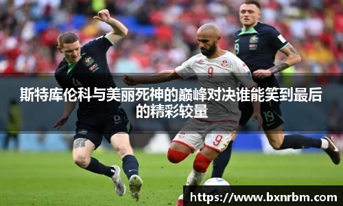 斯特库伦科与美丽死神的巅峰对决谁能笑到最后的精彩较量