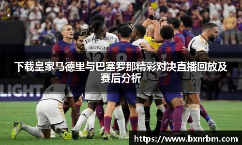 下载皇家马德里与巴塞罗那精彩对决直播回放及赛后分析