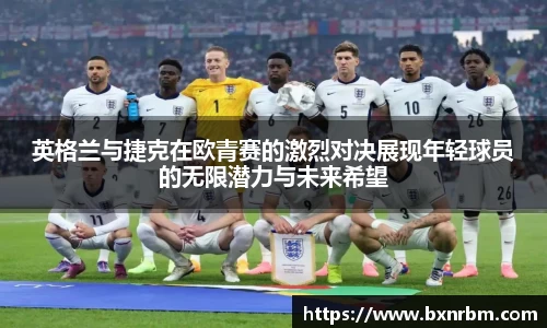 英格兰与捷克在欧青赛的激烈对决展现年轻球员的无限潜力与未来希望
