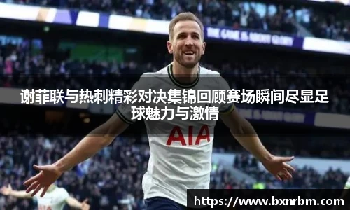 谢菲联与热刺精彩对决集锦回顾赛场瞬间尽显足球魅力与激情