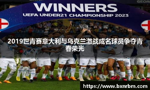 2019世青赛意大利与乌克兰激战成名球员争夺青春荣光