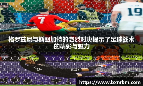 格罗兹尼与斯图加特的激烈对决揭示了足球战术的精彩与魅力